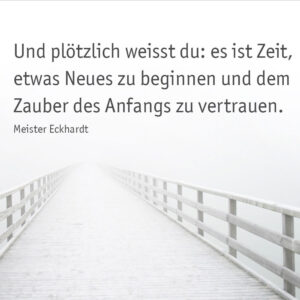 Und plötzlich weißt du: es ist Zeit, etwas Neues zu beginnen und dem Zauber des Anfangs zu vertrauen.
