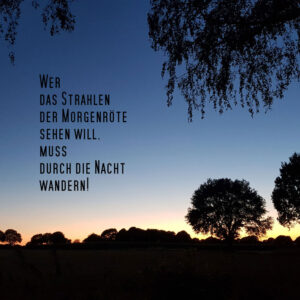 Wer das Strahlen der Morgenröte sehen will, muss durch die Nacht wandern!