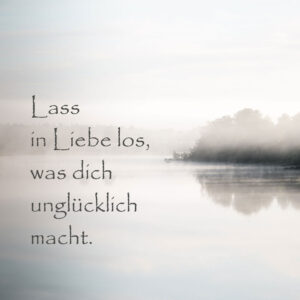 Lass in Liebe los, was dich unglücklich macht.