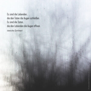 Es sind die Lebenden, die den Toten die Augen schließen. Es sind die Toten, die den Lebenden die Augen öffnen.