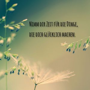 Nimm Dir Zeit für die Dinge, die Dich glücklich machen.